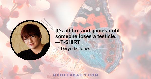 It’s all fun and games until someone loses a testicle. —T-SHIRT