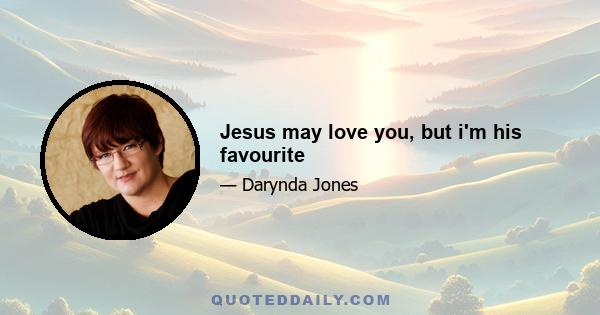 Jesus may love you, but i'm his favourite