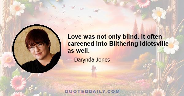 Love was not only blind, it often careened into Blithering Idiotsville as well.