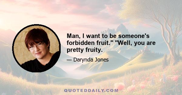 Man, I want to be someone's forbidden fruit. Well, you are pretty fruity.