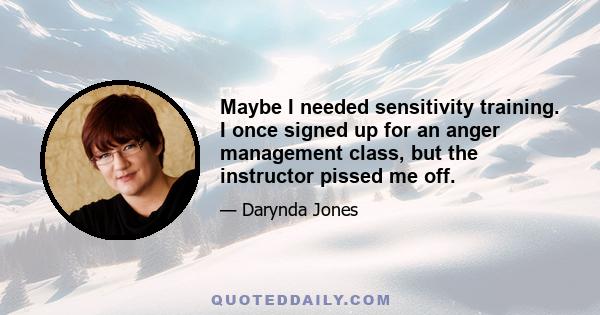 Maybe I needed sensitivity training. I once signed up for an anger management class, but the instructor pissed me off.