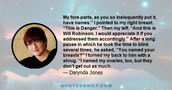 My fore-parts, as you so ineloquently put it, have names.” I pointed to my right breast. “This is Danger.” Then my left. “And this is Will Robinson. I would appreciate it if you addressed them accordingly.” After a long 