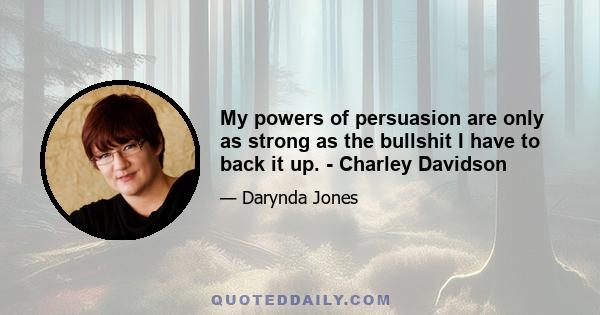 My powers of persuasion are only as strong as the bullshit I have to back it up. - Charley Davidson