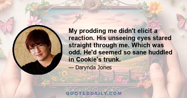 My prodding me didn't elicit a reaction. His unseeing eyes stared straight through me. Which was odd. He'd seemed so sane huddled in Cookie's trunk.