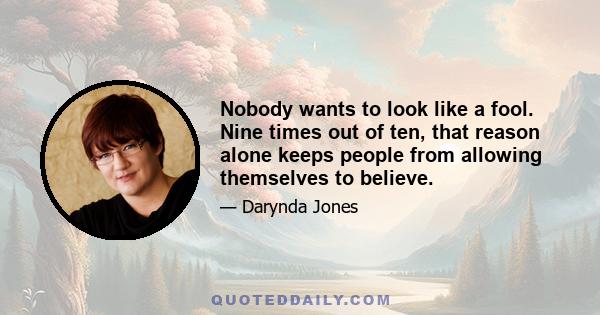 Nobody wants to look like a fool. Nine times out of ten, that reason alone keeps people from allowing themselves to believe.