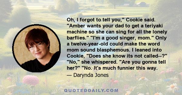 Oh, I forgot to tell you, Cookie said. Amber wants your dad to get a teriyaki machine so she can sing for all the lonely barflies. I'm a good singer, mom. Only a twelve-year-old could make the word mom sound