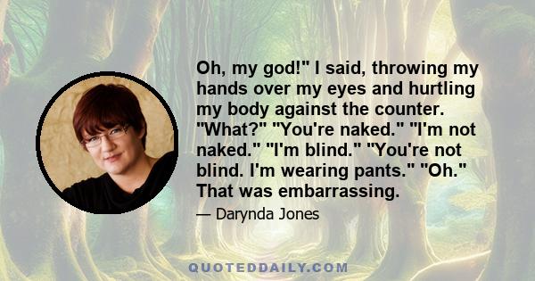 Oh, my god! I said, throwing my hands over my eyes and hurtling my body against the counter. What? You're naked. I'm not naked. I'm blind. You're not blind. I'm wearing pants. Oh. That was embarrassing.