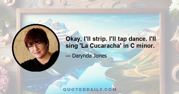 Okay, I'll strip. I'll tap dance. I'll sing 'La Cucaracha' in C minor.