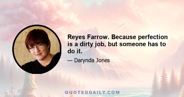 Reyes Farrow. Because perfection is a dirty job, but someone has to do it.