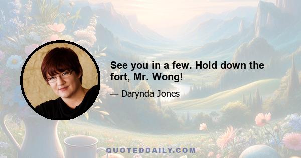 See you in a few. Hold down the fort, Mr. Wong!