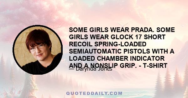 SOME GIRLS WEAR PRADA. SOME GIRLS WEAR GLOCK 17 SHORT RECOIL SPRING-LOADED SEMIAUTOMATIC PISTOLS WITH A LOADED CHAMBER INDICATOR AND A NONSLIP GRIP. - T-SHIRT