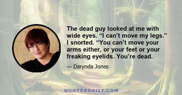 The dead guy looked at me with wide eyes. “I can’t move my legs.” I snorted. “You can’t move your arms either, or your feet or your freaking eyelids. You’re dead.