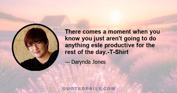 There comes a moment when you know you just aren't going to do anything esle productive for the rest of the day.-T-Shirt