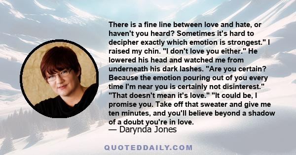 There is a fine line between love and hate, or haven't you heard? Sometimes it's hard to decipher exactly which emotion is strongest. I raised my chin. I don't love you either. He lowered his head and watched me from