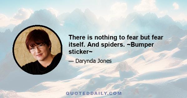 There is nothing to fear but fear itself. And spiders. ~Bumper sticker~