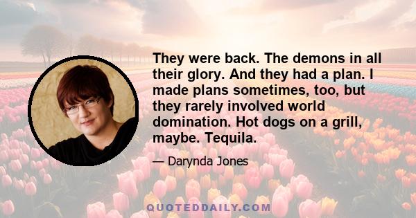 They were back. The demons in all their glory. And they had a plan. I made plans sometimes, too, but they rarely involved world domination. Hot dogs on a grill, maybe. Tequila.