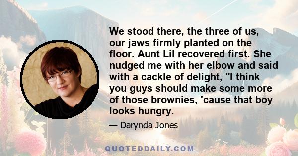 We stood there, the three of us, our jaws firmly planted on the floor. Aunt Lil recovered first. She nudged me with her elbow and said with a cackle of delight, I think you guys should make some more of those brownies,