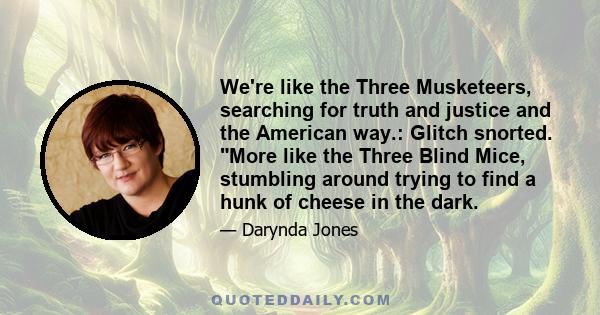 We're like the Three Musketeers, searching for truth and justice and the American way.: Glitch snorted. More like the Three Blind Mice, stumbling around trying to find a hunk of cheese in the dark.