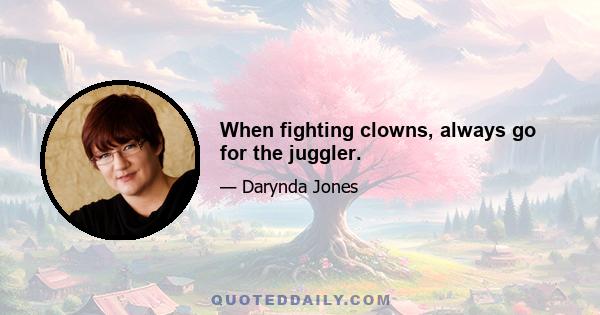 When fighting clowns, always go for the juggler.