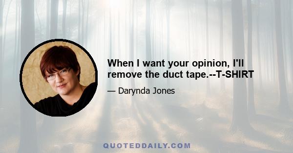 When I want your opinion, I'll remove the duct tape.--T-SHIRT