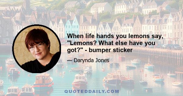 When life hands you lemons say, Lemons? What else have you got? - bumper sticker