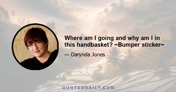 Where am I going and why am I in this handbasket? ~Bumper sticker~