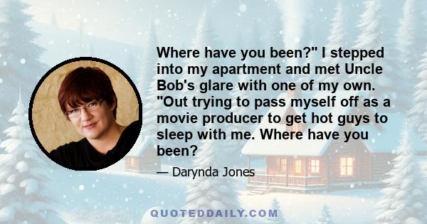 Where have you been? I stepped into my apartment and met Uncle Bob's glare with one of my own. Out trying to pass myself off as a movie producer to get hot guys to sleep with me. Where have you been?