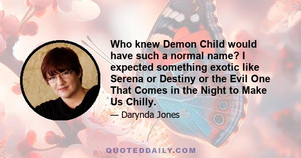 Who knew Demon Child would have such a normal name? I expected something exotic like Serena or Destiny or the Evil One That Comes in the Night to Make Us Chilly.