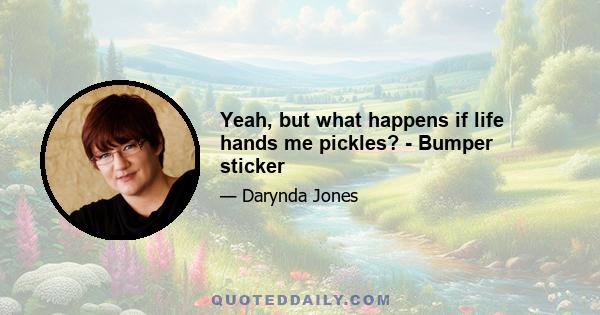 Yeah, but what happens if life hands me pickles? - Bumper sticker