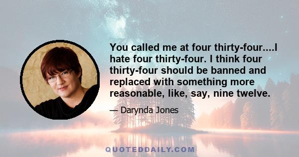 You called me at four thirty-four....I hate four thirty-four. I think four thirty-four should be banned and replaced with something more reasonable, like, say, nine twelve.