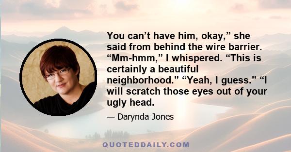 You can’t have him, okay,” she said from behind the wire barrier. “Mm-hmm,” I whispered. “This is certainly a beautiful neighborhood.” “Yeah, I guess.” “I will scratch those eyes out of your ugly head.