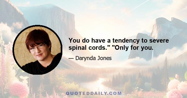 You do have a tendency to severe spinal cords. Only for you.