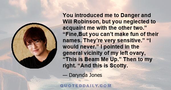 You introduced me to Danger and Will Robinson, but you neglected to acquaint me with the other two.” “Fine,But you can’t make fun of their names. They’re very sensitive.” “I would never.” I pointed in the general