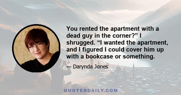 You rented the apartment with a dead guy in the corner?” I shrugged. “I wanted the apartment, and I figured I could cover him up with a bookcase or something.