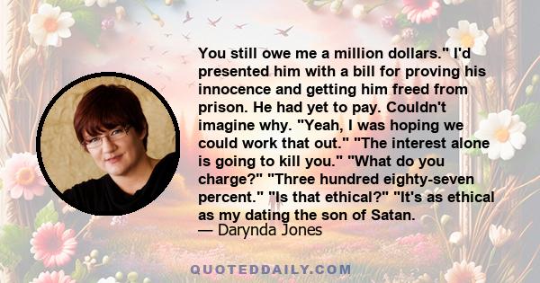 You still owe me a million dollars. I'd presented him with a bill for proving his innocence and getting him freed from prison. He had yet to pay. Couldn't imagine why. Yeah, I was hoping we could work that out. The