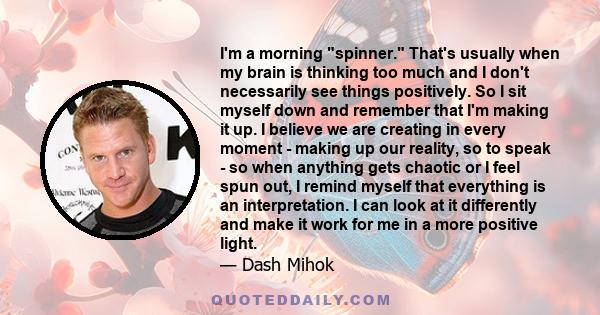 I'm a morning spinner. That's usually when my brain is thinking too much and I don't necessarily see things positively. So I sit myself down and remember that I'm making it up.