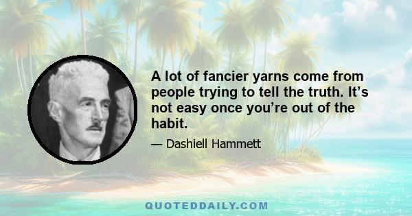 A lot of fancier yarns come from people trying to tell the truth. It’s not easy once you’re out of the habit.