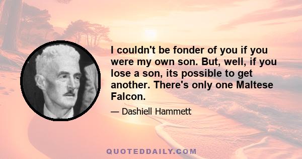 I couldn't be fonder of you if you were my own son. But, well, if you lose a son, its possible to get another. There's only one Maltese Falcon.