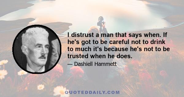 I distrust a man that says when. If he's got to be careful not to drink to much it's because he's not to be trusted when he does.