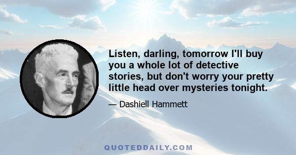 Listen, darling, tomorrow I'll buy you a whole lot of detective stories, but don't worry your pretty little head over mysteries tonight.