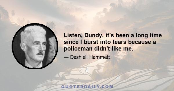 Listen, Dundy, it's been a long time since I burst into tears because a policeman didn't like me.