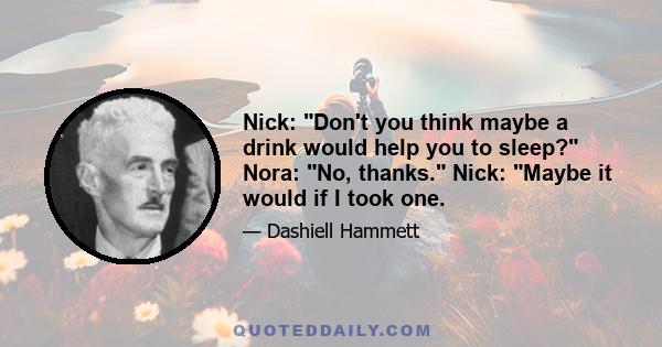 Nick: Don't you think maybe a drink would help you to sleep? Nora: No, thanks. Nick: Maybe it would if I took one.