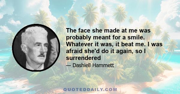 The face she made at me was probably meant for a smile. Whatever it was, it beat me. I was afraid she'd do it again, so I surrendered