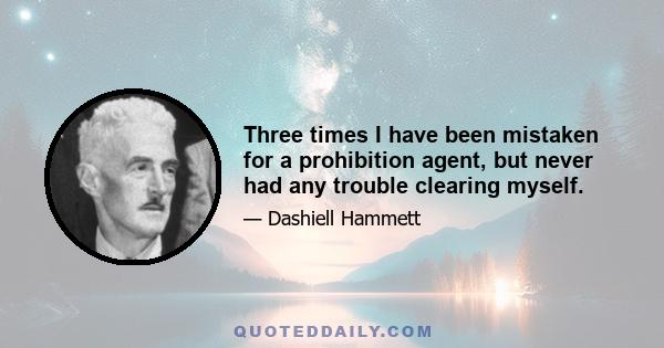 Three times I have been mistaken for a prohibition agent, but never had any trouble clearing myself.