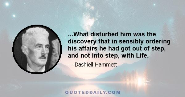 ...What disturbed him was the discovery that in sensibly ordering his affairs he had got out of step, and not into step, with Life.