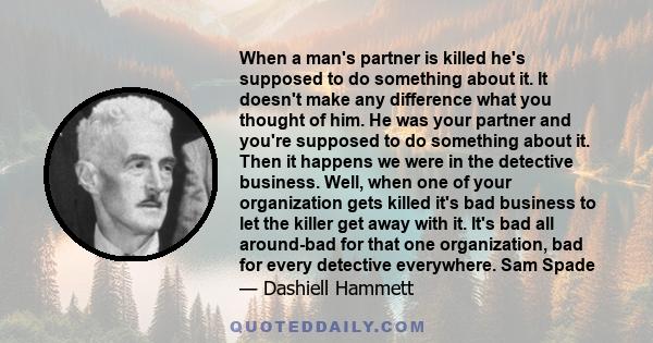 When a man's partner is killed he's supposed to do something about it. It doesn't make any difference what you thought of him. He was your partner and you're supposed to do something about it. Then it happens we were in 