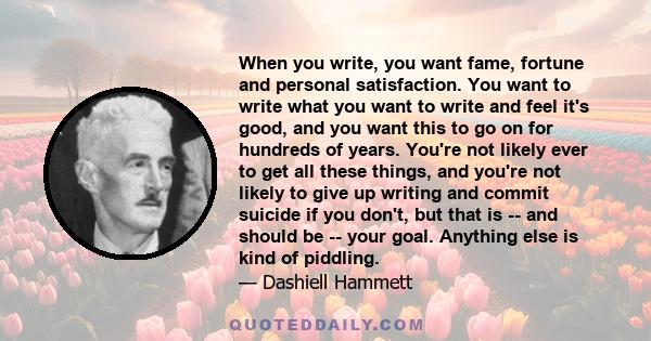 When you write, you want fame, fortune and personal satisfaction. You want to write what you want to write and feel it's good, and you want this to go on for hundreds of years. You're not likely ever to get all these