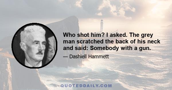 Who shot him? I asked. The grey man scratched the back of his neck and said: Somebody with a gun.