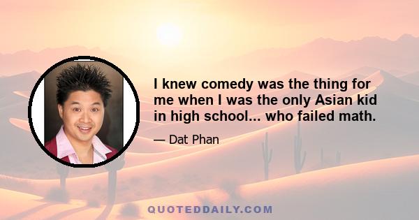 I knew comedy was the thing for me when I was the only Asian kid in high school... who failed math.