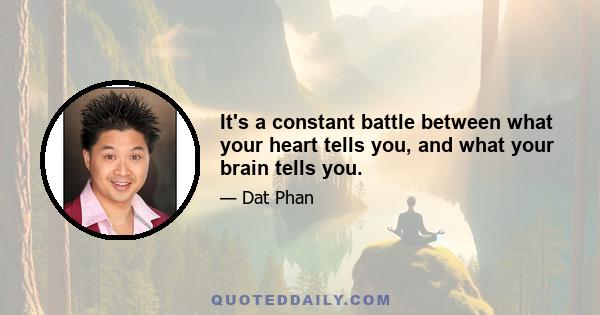 It's a constant battle between what your heart tells you, and what your brain tells you.